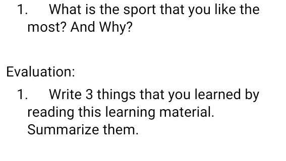 What is the sport that you like the 
most? And Why? 
Evaluation: 
1. Write 3 things that you learned by 
reading this learning material. 
Summarize them.