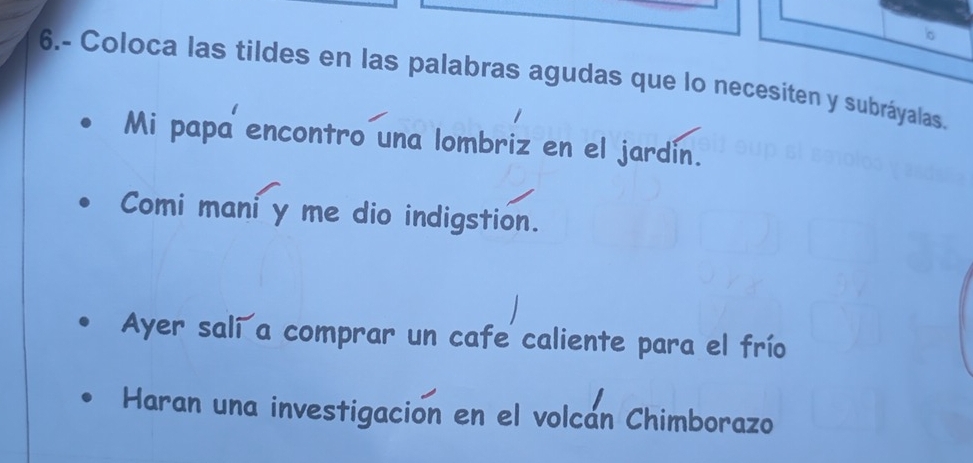 6.- Coloca las tildes en las palabras agudas que lo necesiten y subráyalas. 
Mi papa encontro una lombriz en el jardín. 
Comi mani y me dio indigstion. 
Ayer salí a comprar un cafe caliente para el frío 
Haran una investigacion en el volcan Chimborazo