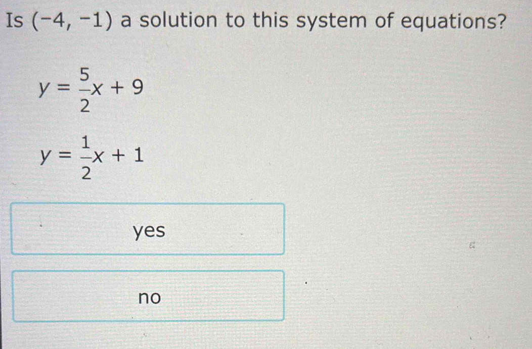 Is (-4,-1) a solution to this system of equations?
y= 5/2 x+9
y= 1/2 x+1
yes
no