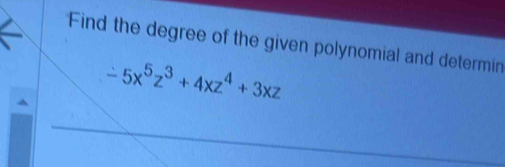 Find the degree of the given polynomial and determin
-5x^5z^3+4xz^4+3xz