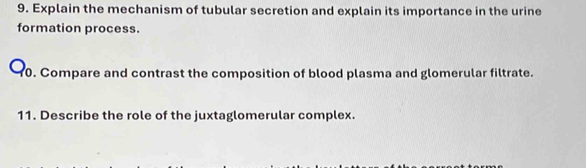 Explain the mechanism of tubular secretion and explain its importance in the urine 
formation process. 
0. Compare and contrast the composition of blood plasma and glomerular filtrate. 
11. Describe the role of the juxtaglomerular complex.