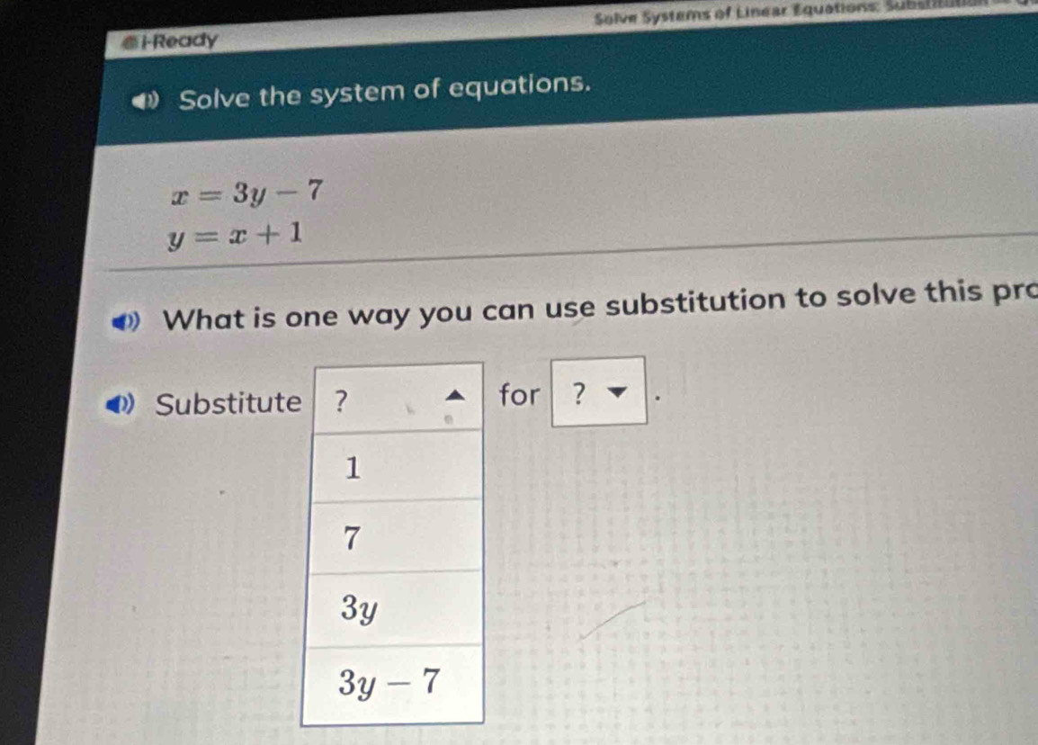 i-Ready  Solve Systems of Linear Equations: Substitl
Solve the system of equations.
x=3y-7
y=x+1
What is one way you can use substitution to solve this pro
Substitutfor ?