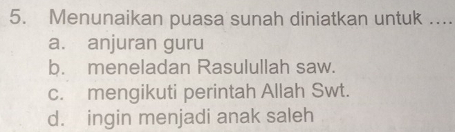 Menunaikan puasa sunah diniatkan untuk ....
a. anjuran guru
b. meneladan Rasulullah saw.
c. mengikuti perintah Allah Swt.
d. ingin menjadi anak saleh