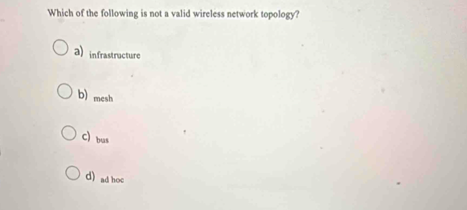 Which of the following is not a valid wireless network topology?
a infrastructure
b) mesh
C) bus
d) ad hoc