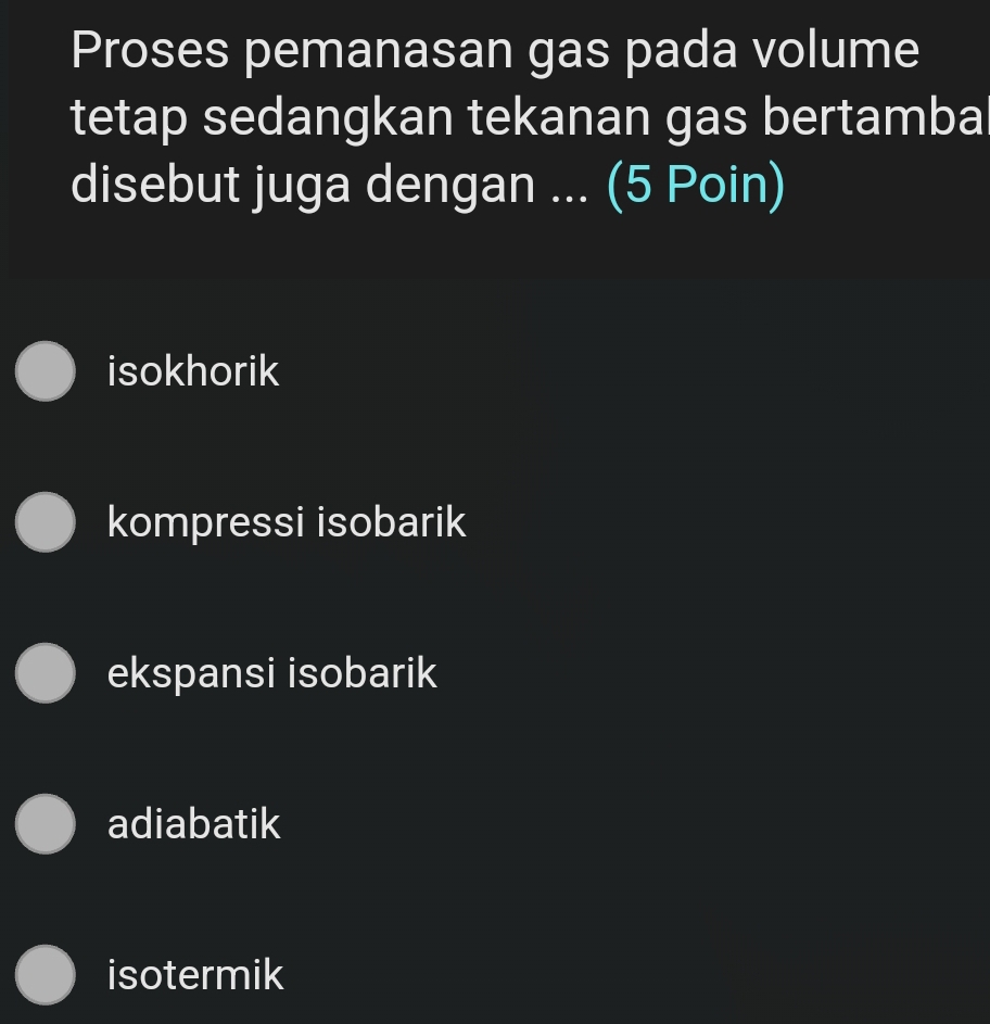 Proses pemanasan gas pada volume
tetap sedangkan tekanan gas bertamba
disebut juga dengan ... (5 Poin)
isokhorik
kompressi isobarik
ekspansi isobarik
adiabatik
isotermik