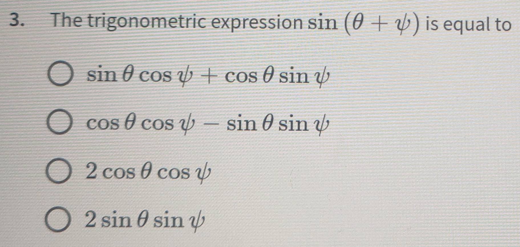 The trigonometric expression sin (θ +psi ) is equal to
sin θ cos psi +cos θ sin psi
cos θ cos psi -sin θ sin psi
2cos θ cos psi
2sin θ sin psi