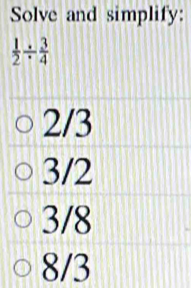 Solve and simplify:
 1/2 /  3/4 
2/3
3/2
3/8
8/3