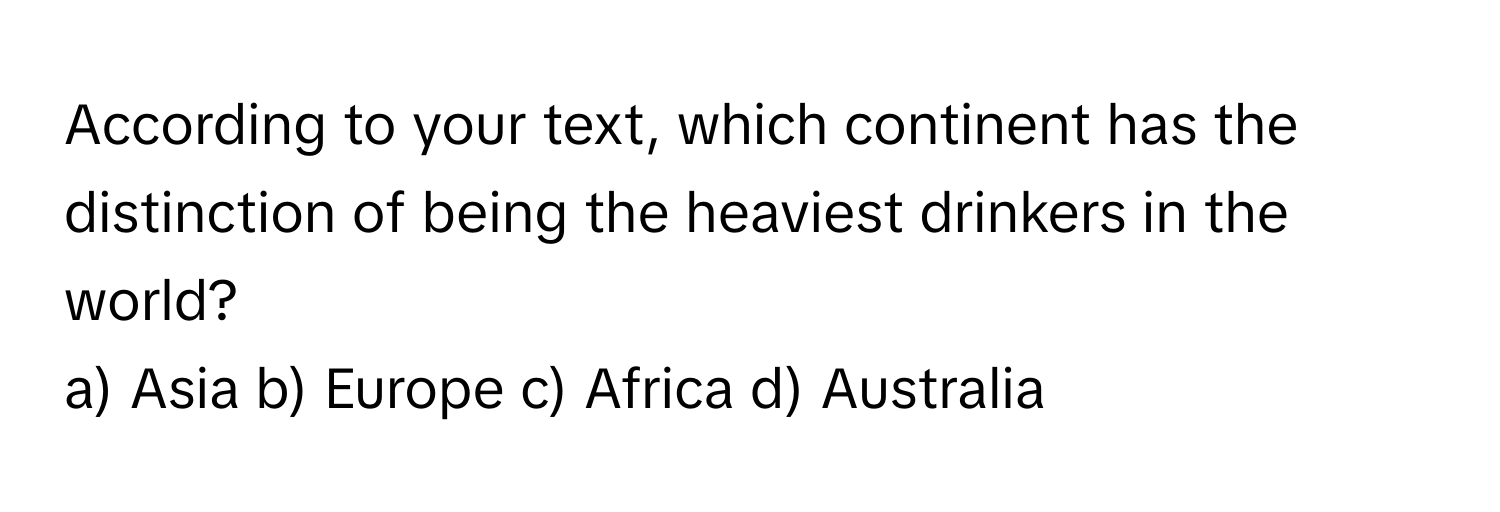 According to your text, which continent has the distinction of being the heaviest drinkers in the world?

a) Asia  b) Europe  c) Africa  d) Australia