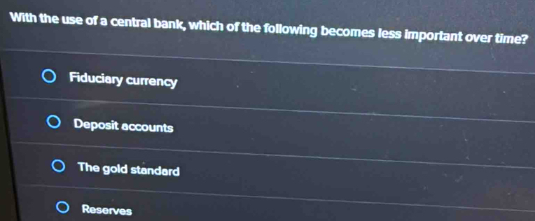 With the use of a central bank, which of the following becomes less important over time?
Fiduciary currency
Deposit accounts
The gold standard
Reserves