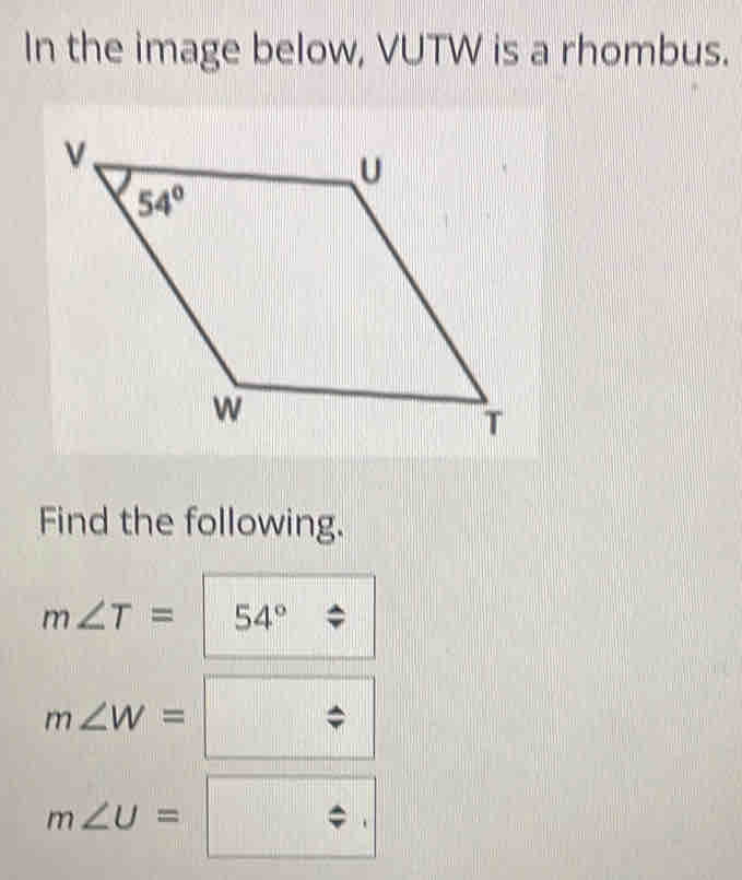 In the image below, VUTW is a rhombus.
Find the following.
m∠ T= 54°
m∠ W=□
||
m∠ U=□