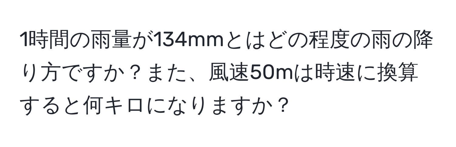 1時間の雨量が134mmとはどの程度の雨の降り方ですか？また、風速50mは時速に換算すると何キロになりますか？