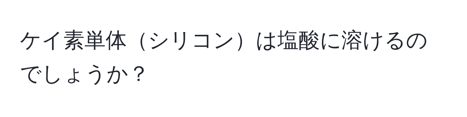 ケイ素単体シリコンは塩酸に溶けるのでしょうか？