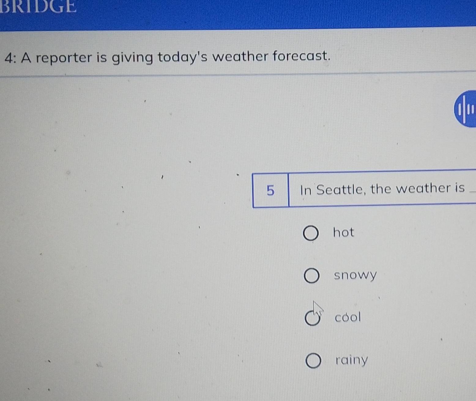 BRIDGE
4: A reporter is giving today's weather forecast.
5 In Seattle, the weather is
hot
snowy
cool
rainy