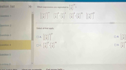 estion list Which expressions are equivatent to ( 1/6 )^24
Juoion 1 [( 1/6 )^r]^w ( 1/6 )^6· ( 1/6 )^4 ( 1/6 )^8· ( 1/6 )^18 [( 1/6 )^4]^a
a
Duestion 2 Select all that apply
Juestion 3 □ A. [( 1/6 )^r]^w □ B. [( 1/6 )
20oation 4 C. ( 1/6 )^8· ( 1/6 )^18 ( 1/6 )^0
□ D.
Jumtion 5
k atnn fì