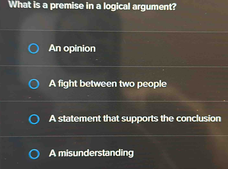 What is a premise in a logical argument?
An opinion
A fight between two people
A statement that supports the conclusion
A misunderstanding