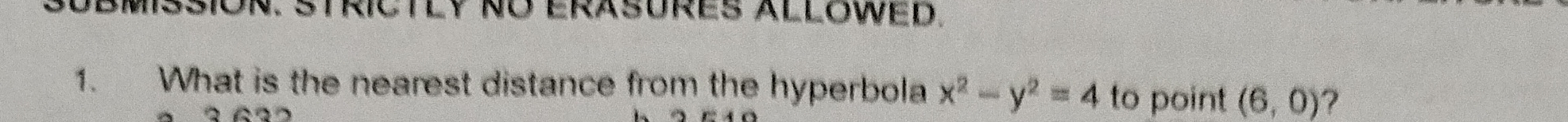 ASION. STRICTLY NO ERASURES ALLOWED. 
1. What is the nearest distance from the hyperbola x^2-y^2=4 to point (6,0) 7