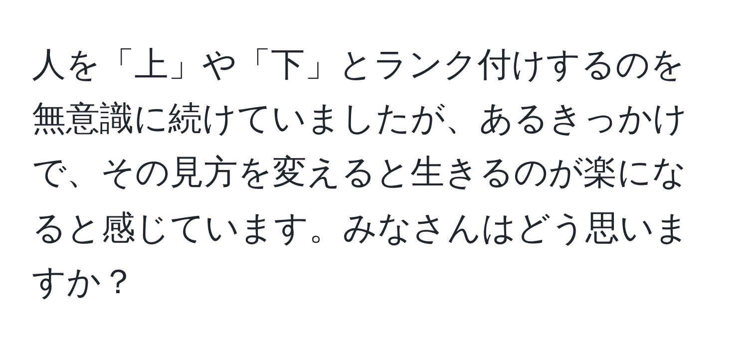 人を「上」や「下」とランク付けするのを無意識に続けていましたが、あるきっかけで、その見方を変えると生きるのが楽になると感じています。みなさんはどう思いますか？