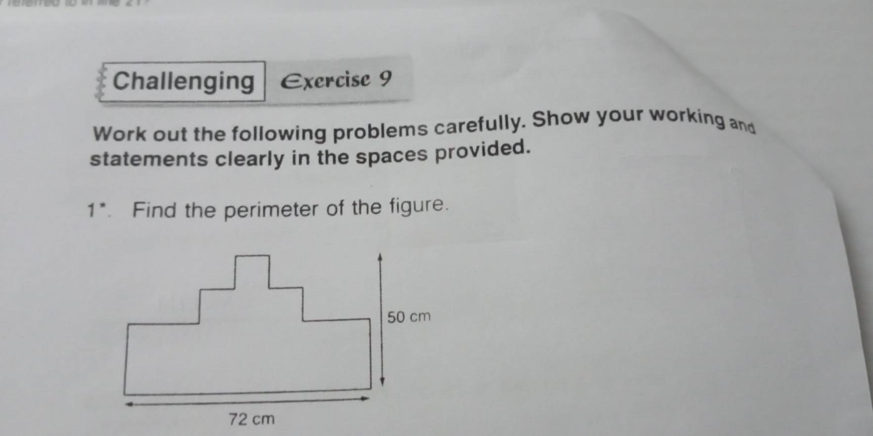 Challenging Exercise 9 
Work out the following problems carefully. Show your working and 
statements clearly in the spaces provided.
1^* Find the perimeter of the figure.