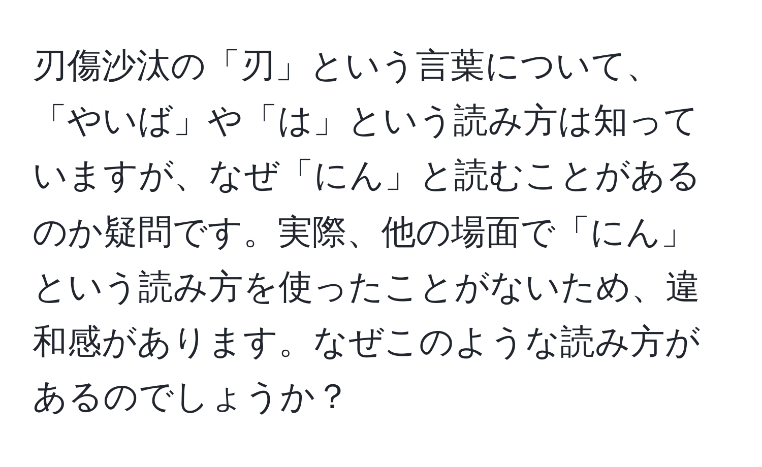 刃傷沙汰の「刃」という言葉について、「やいば」や「は」という読み方は知っていますが、なぜ「にん」と読むことがあるのか疑問です。実際、他の場面で「にん」という読み方を使ったことがないため、違和感があります。なぜこのような読み方があるのでしょうか？