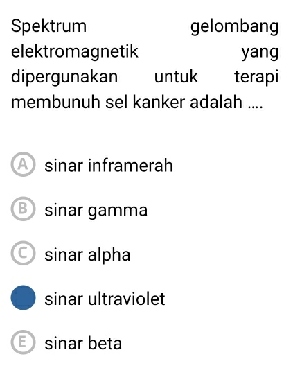 Spektrum gelombang
elektromagnetik yang
dipergunakan untuk terapi
membunuh sel kanker adalah ....
A sinar inframerah
B sinar gamma
C) sinar alpha
sinar ultraviolet
E sinar beta