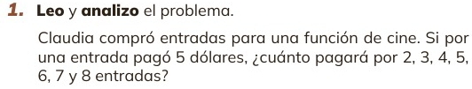 Leo y analizo el problema. 
Claudia compró entradas para una función de cine. Si por 
una entrada pagó 5 dólares, ¿cuánto pagará por 2, 3, 4, 5,
6, 7 y 8 entradas?
