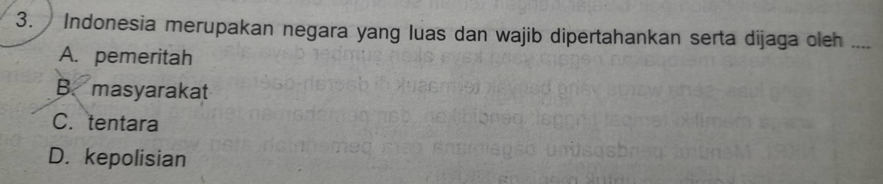 Indonesia merupakan negara yang luas dan wajib dipertahankan serta dijaga oleh a_
A. pemeritah
B. masyarakat
C. tentara
D. kepolisian