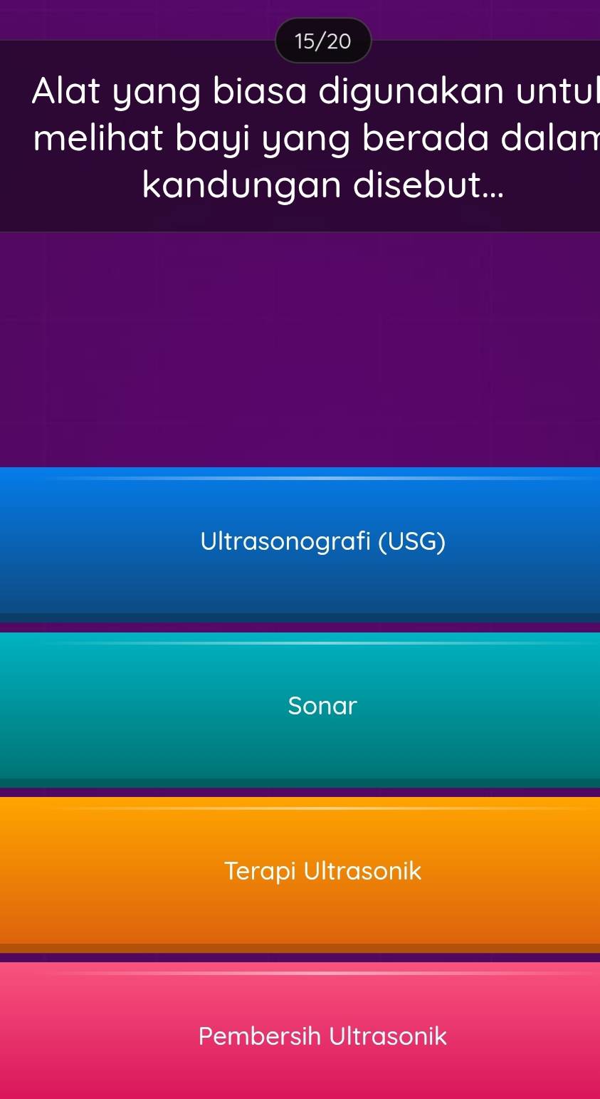 15/20
Alat yang biasa digunakan untul
melihat bayi yang berada dalam
kandungan disebut...
Ultrasonografi (USG)
Sonar
Terapi Ultrasonik
Pembersih Ultrasonik