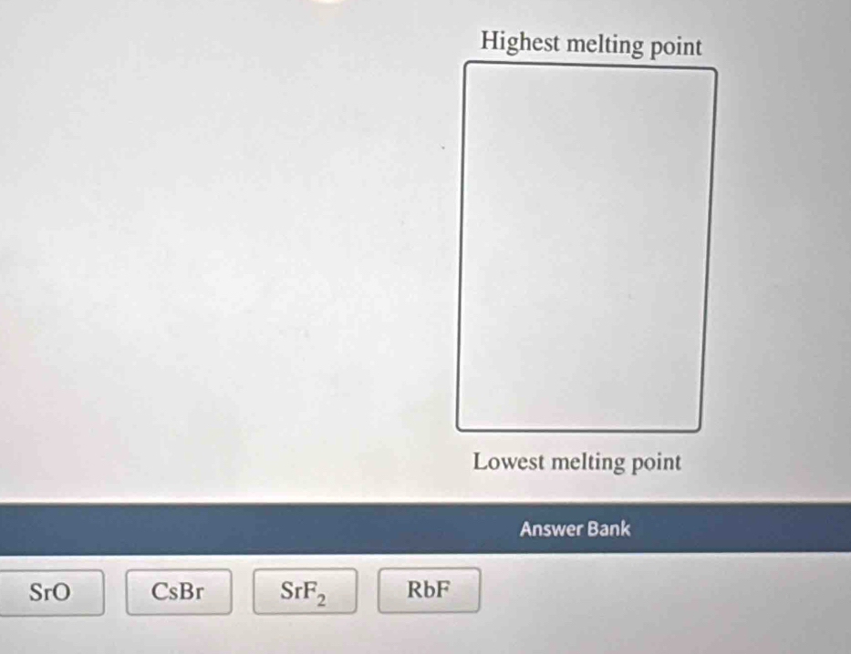 Lowest melting point
Answer Bank
SrO CsBr SrF_2 RbF