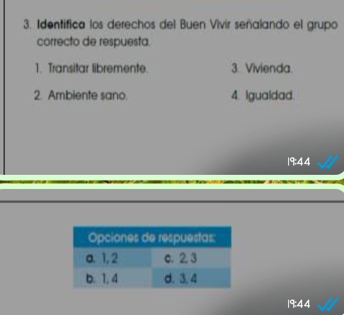 Identifica los derechos del Buen Vivir señalando el grupo
correcto de respuesta.
1. Transitar libremente. 3. Vivienda.
2. Ambiente sano. 4. igualdad.
19:44
19:44