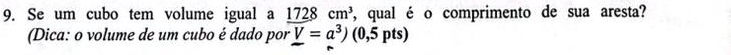 Se um cubo tem volume igual a 1728cm^3 , qual é o comprimento de sua aresta? 
(Dica: o volume de um cubo é dado por _ V=a^3) 0^2 5 pts)