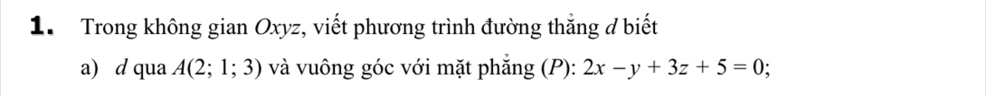 Trong không gian Oxyz, viết phương trình đường thẳng đ biết 
a) d qua A(2;1;3) và vuông góc với mặt phẳng (P): 2x-y+3z+5=0