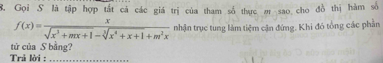 Gọi S là tập hợp tất cả các giá trị của tham số thực m sao cho đồ thị hàm số
f(x)= x/sqrt(x^3+mx+1)-sqrt[3](x^4+x+1)+m^2x  __ nhận trục tung làm tiệm cận đứng. Khi đó tổng các phần 
tử của S bằng? 
Trả lời :_