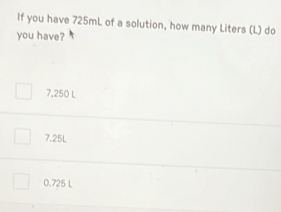 If you have 725mL of a solution, how many Liters (L) do
you have?
7,250 L
7.25L
0.725 L