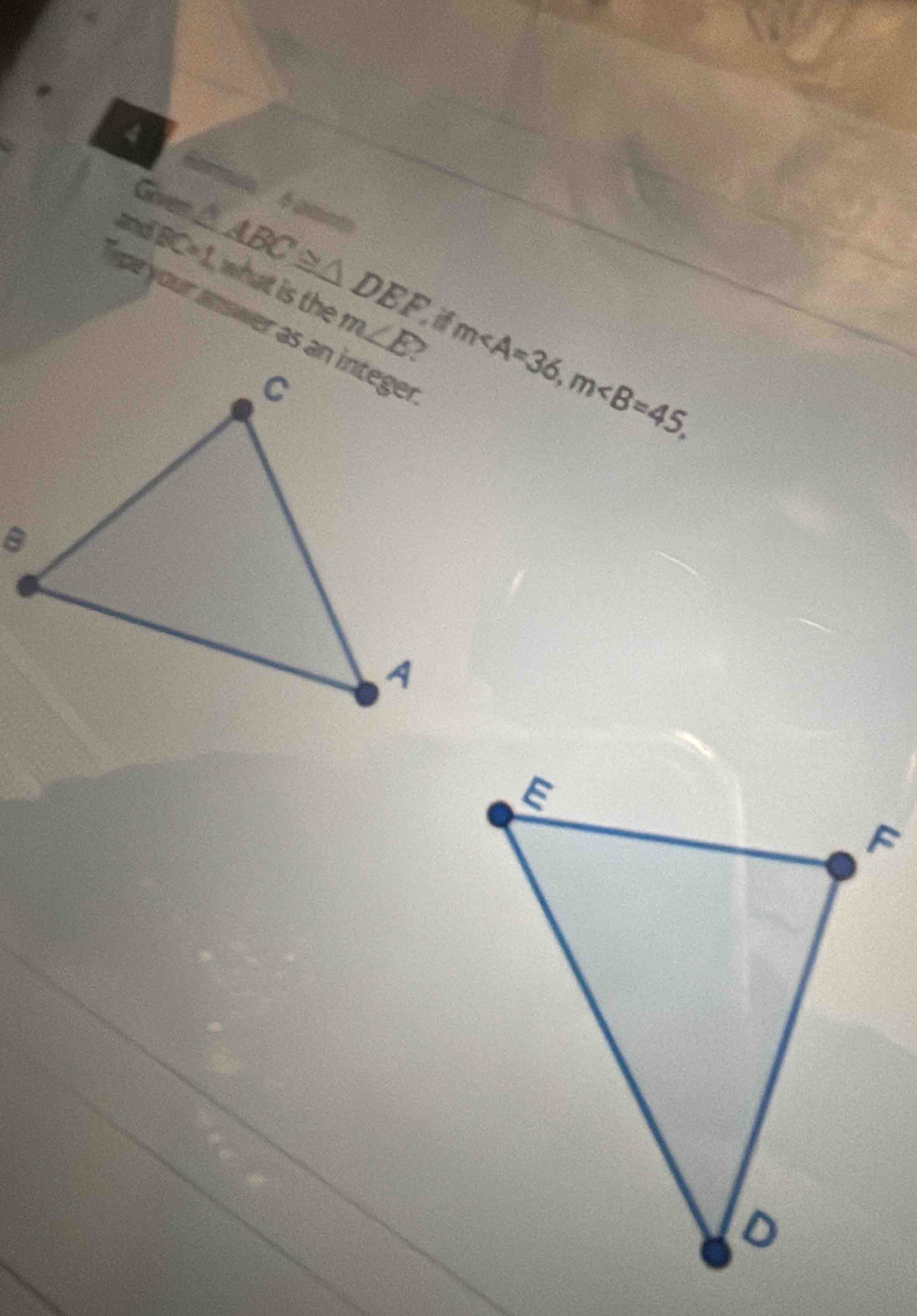 4 
6ormua é gan 
Goen △ ABC≌ △ DEF
and BC=1 what is the m∠ E
pe your answer as an integer
m∠ A=36, m∠ B=45,