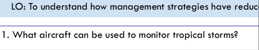 LO: To understand how management strategies have reduc 
1. What aircraft can be used to monitor tropical storms?