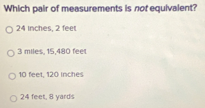 Which pair of measurements is not equivalent?
24 Inches, 2 feet
3 miles, 15, 480 feet
10 feet, 120 inches
24 feet, 8 yards