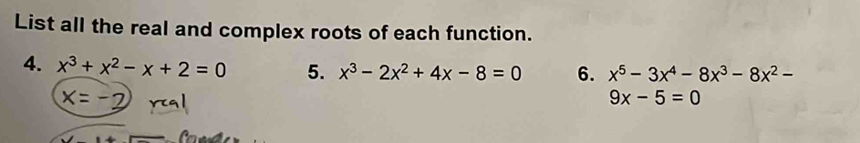 List all the real and complex roots of each function. 
4. x^3+x^2-x+2=0 5. x^3-2x^2+4x-8=0 6. x^5-3x^4-8x^3-8x^2-
9x-5=0