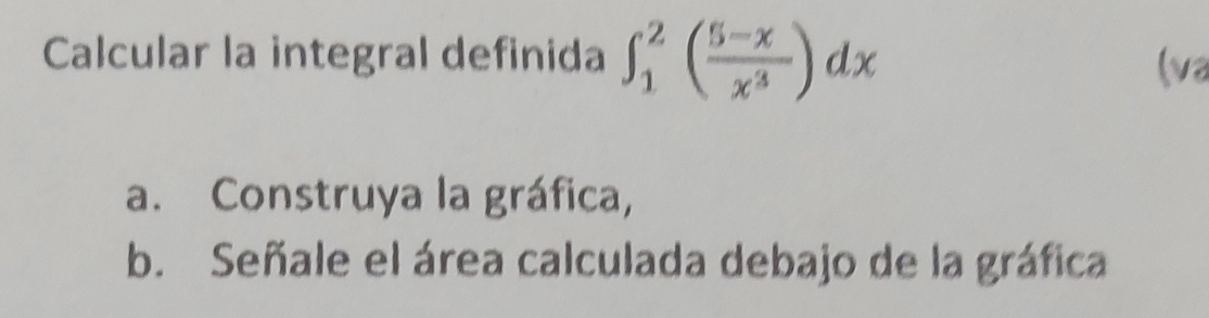 Calcular la integral definida ∈t _1^(2(frac 5-x)x^3)dx
(va
a. Construya la gráfica,
b. Señale el área calculada debajo de la gráfica