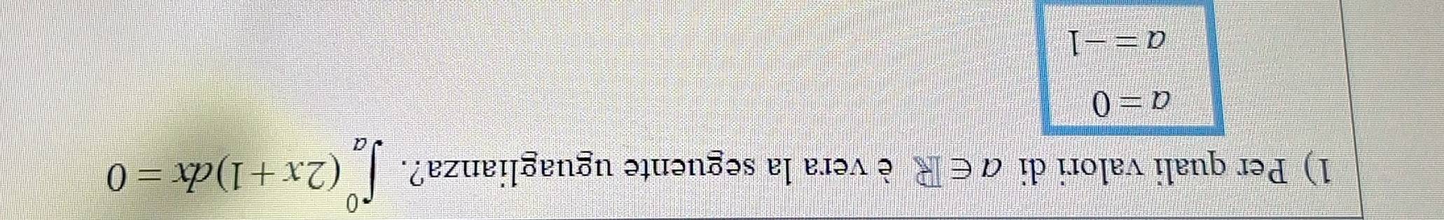 Per quali valori di a∈ R è vera la seguente uguaglianza?. ∈t _a^0(2x+1)dx=0
a=0
a=-1