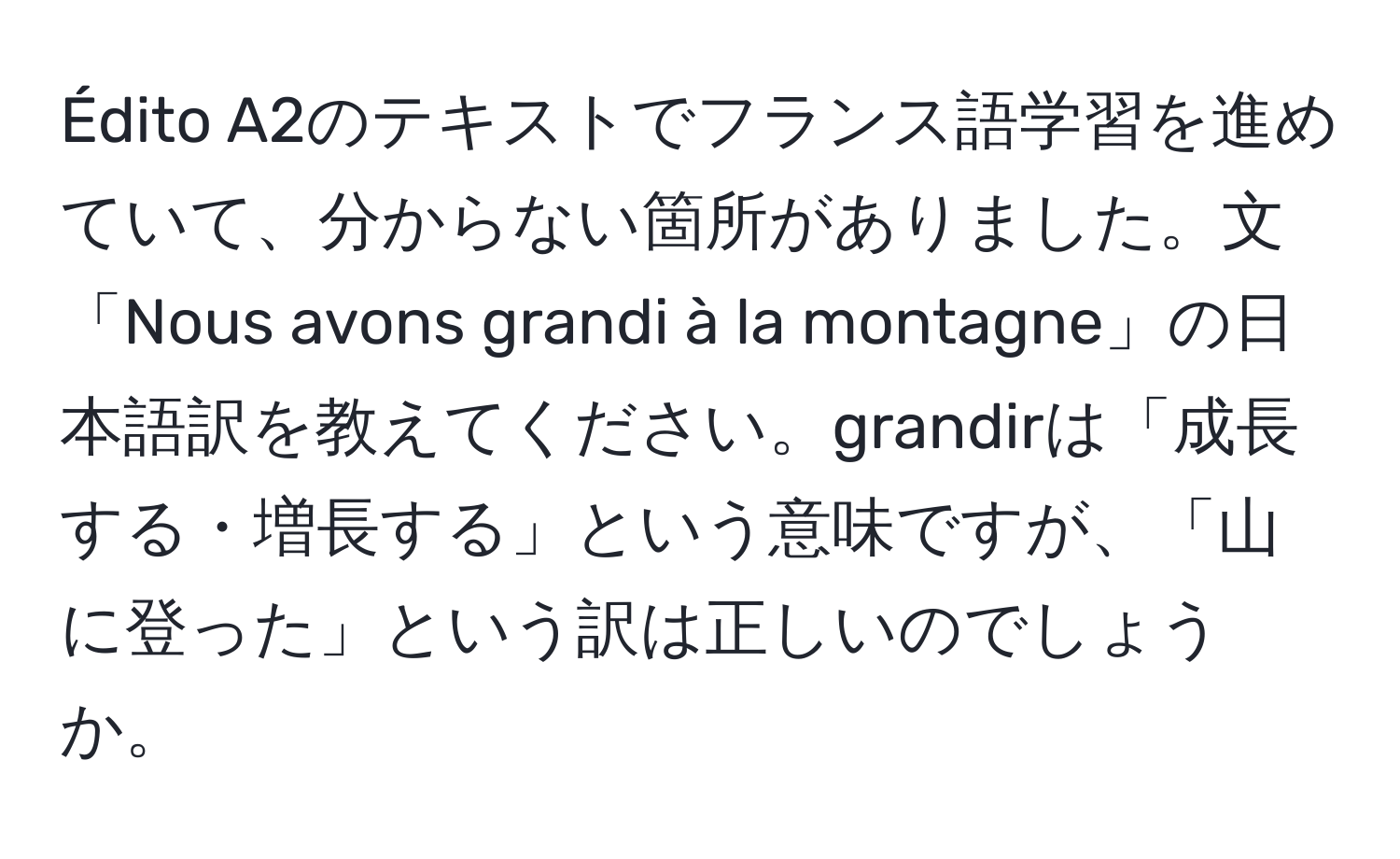 Édito A2のテキストでフランス語学習を進めていて、分からない箇所がありました。文「Nous avons grandi à la montagne」の日本語訳を教えてください。grandirは「成長する・増長する」という意味ですが、「山に登った」という訳は正しいのでしょうか。