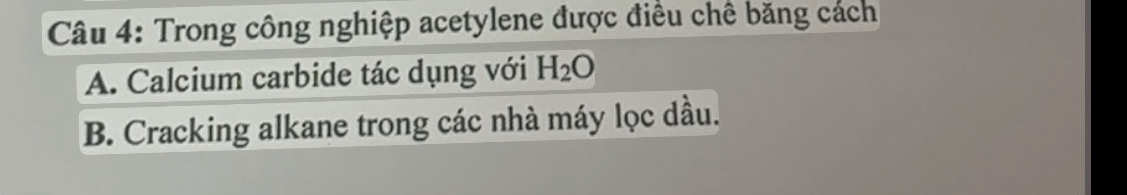 Trong công nghiệp acetylene được điều chế băng cách
A. Calcium carbide tác dụng với H_2O
B. Cracking alkane trong các nhà máy lọc dầu.