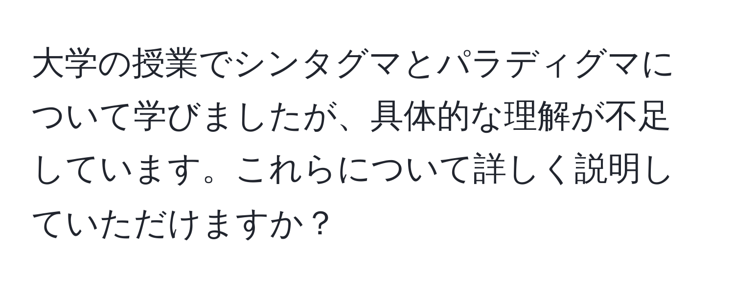 大学の授業でシンタグマとパラディグマについて学びましたが、具体的な理解が不足しています。これらについて詳しく説明していただけますか？