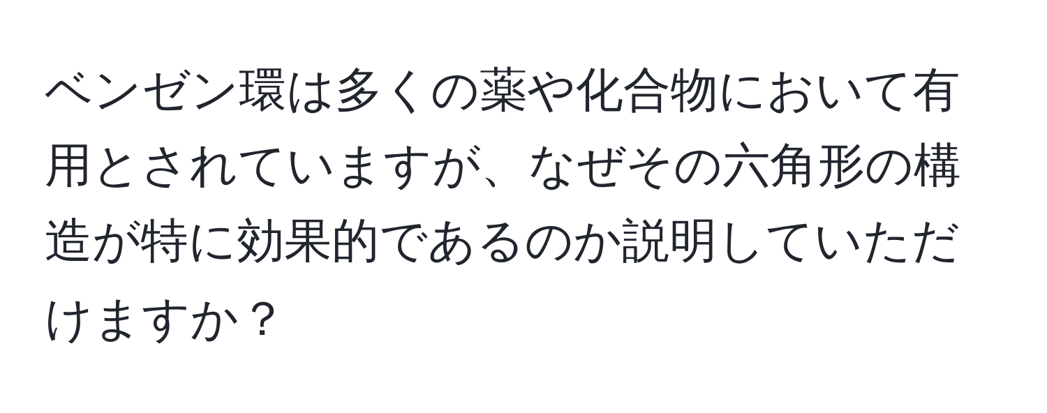 ベンゼン環は多くの薬や化合物において有用とされていますが、なぜその六角形の構造が特に効果的であるのか説明していただけますか？