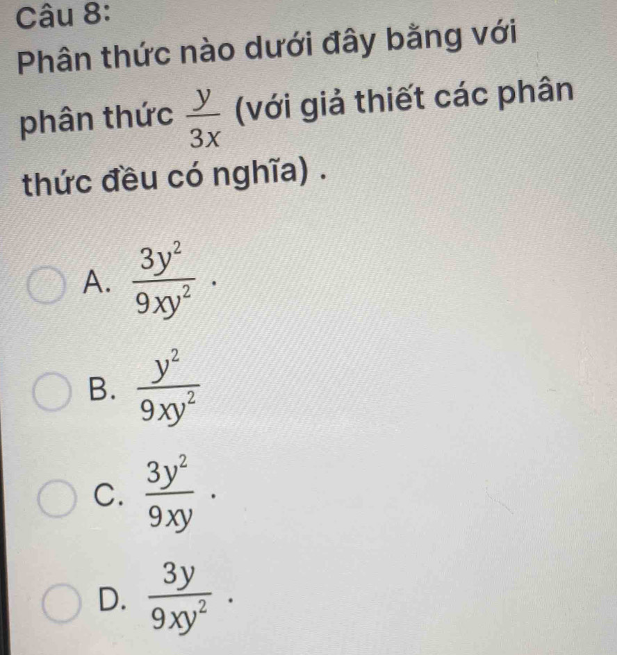 Phân thức nào dưới đây bằng với
phân thức  y/3x  (với giả thiết các phân
thức đều có nghĩa) .
A.  3y^2/9xy^2 ·
B.  y^2/9xy^2 
C.  3y^2/9xy ·
D.  3y/9xy^2 .