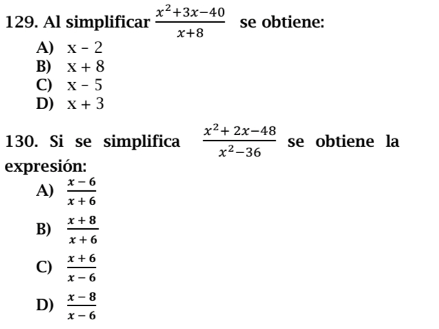 Al simplificar  (x^2+3x-40)/x+8  se obtiene:
A) x-2
B) x+8
C) x-5
D) x+3
130. Si se simplifica  (x^2+2x-48)/x^2-36  se obtiene la
expresión:
A)  (x-6)/x+6 
B)  (x+8)/x+6 
C)  (x+6)/x-6 
D)  (x-8)/x-6 