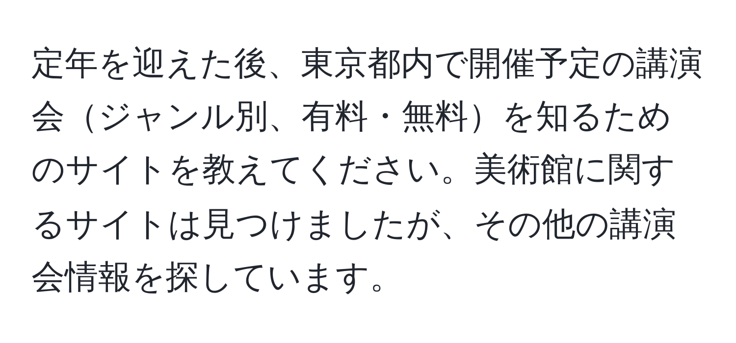 定年を迎えた後、東京都内で開催予定の講演会ジャンル別、有料・無料を知るためのサイトを教えてください。美術館に関するサイトは見つけましたが、その他の講演会情報を探しています。