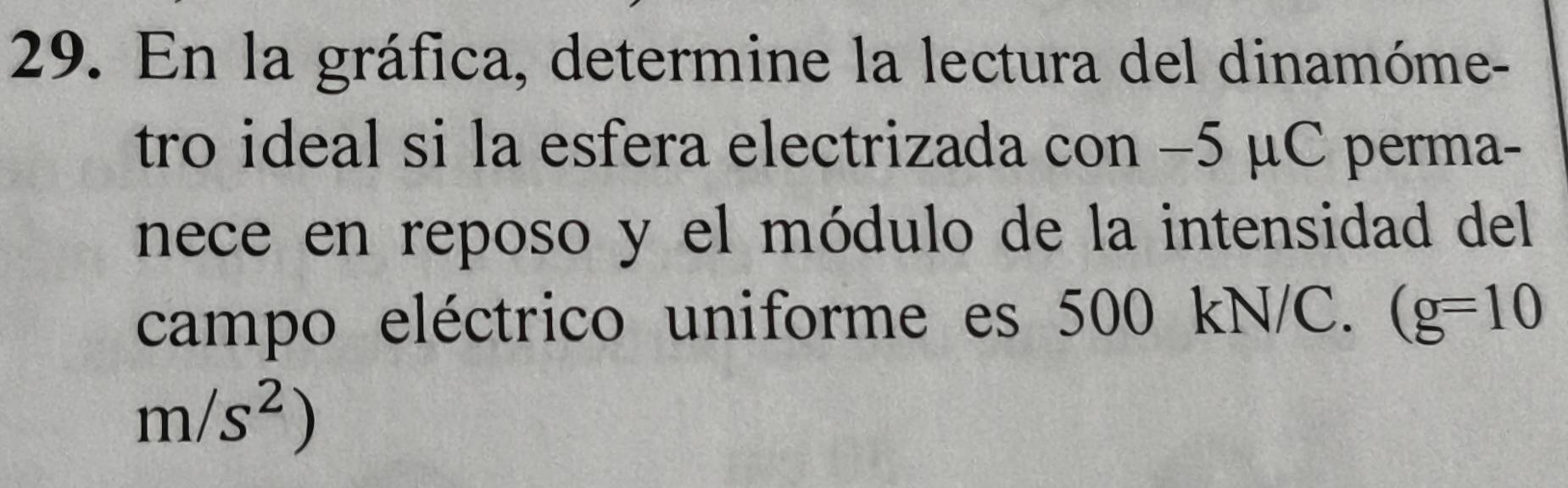 En la gráfica, determine la lectura del dinamóme- 
tro ideal si la esfera electrizada con −5 μC perma- 
nece en reposo y el módulo de la intensidad del 
campo eléctrico uniforme es 500 kN/C. (g=10
m/s^2)