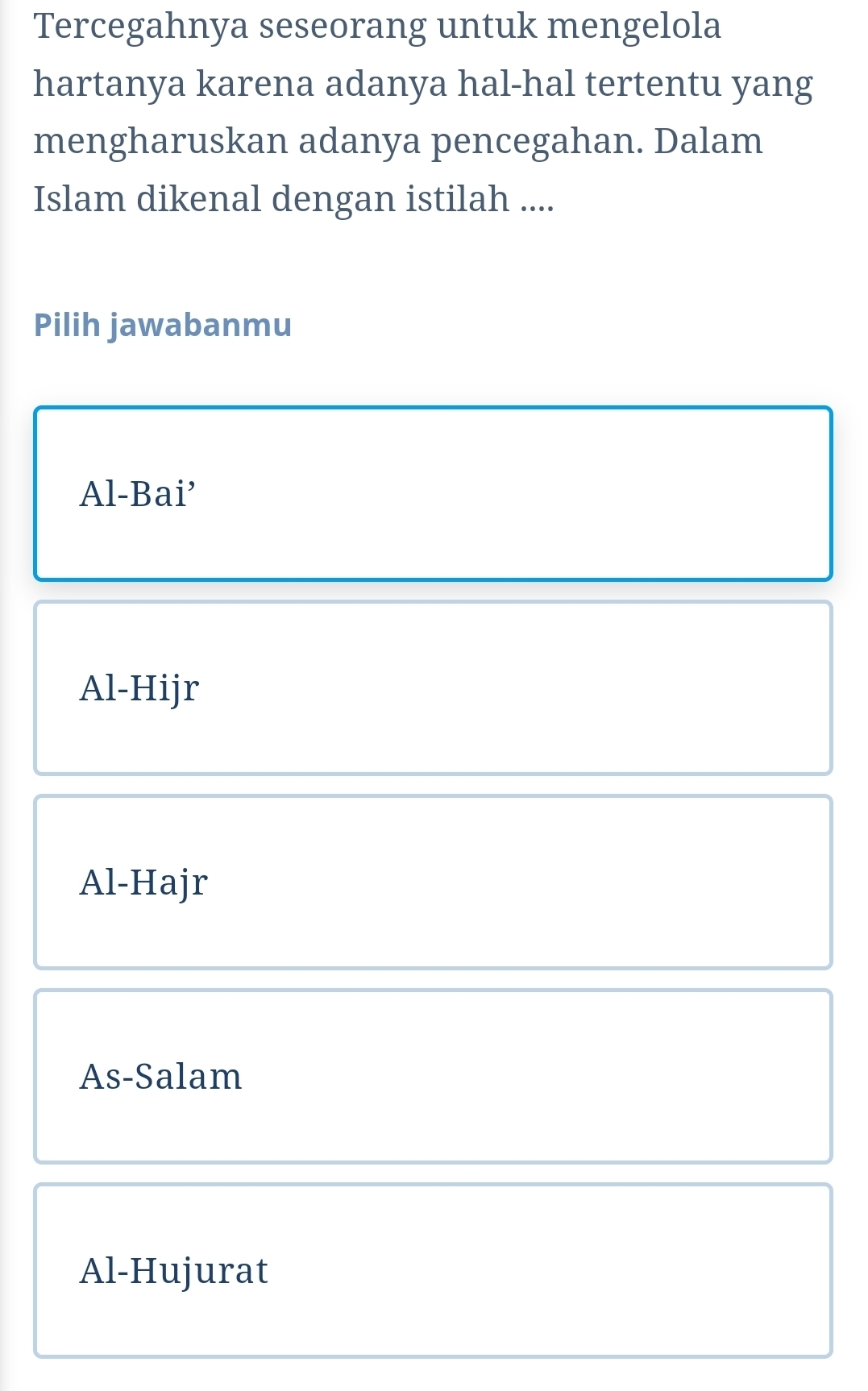 Tercegahnya seseorang untuk mengelola
hartanya karena adanya hal-hal tertentu yang
mengharuskan adanya pencegahan. Dalam
Islam dikenal dengan istilah ....
Pilih jawabanmu
Al-Bai’
Al-Hijr
Al-Hajr
As-Salam
Al-Hujurat