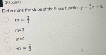 Determine the slope of the linear function y= 3/2 x+4.
m= 3/2 
m=3
m=4
m= 2/3 