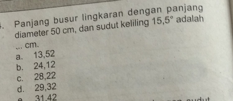 Panjang busur lingkaran dengan panjang
diameter 50 cm, dan sudut keliling 15,5° adalah
,.. cm.
a. 13, 52
b. 24, 12
c. 28, 22
d. 29, 32
e 31. 42